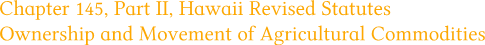 Chapter 145, Part II, Hawaii Revised Statutes Ownership and Movement of Agricultural Commodities